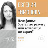 Евгения Тимонова. Лекция «Дельфины: братья по разуму или товарищи по играм?»