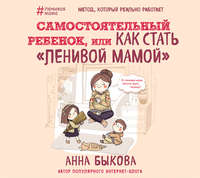 Анна Быкова. Самостоятельный ребенок, или Как стать «ленивой мамой»