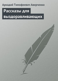 Аркадий Аверченко. Рассказы для выздоравливающих
