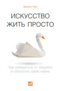 . Искусство жить просто. Как избавиться от лишнего и обогатить свою жизнь