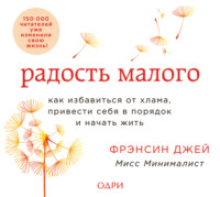 . Радость малого. Как избавиться от хлама, привести себя в порядок и начать жить