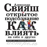 Александр Свияш. Открытое подсознание. Как влиять на себя и других. Легкий путь к позитивным изменениям
