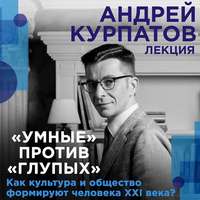 Андрей Курпатов. Лекция «Умные» против «глупых». Как культура и общество формируют человека XXI века?