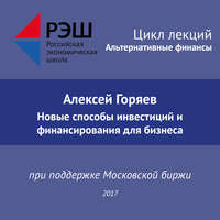 Алексей Горяев. Лекция №07 «Алексей Горяев. Новые способы инвестиций и финансирования для бизнеса»