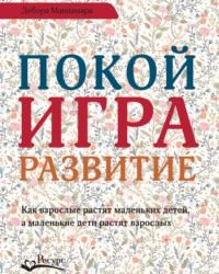 . Покой, игра, развитие. Как взрослые растят маленьких детей, а маленькие дети растят взрослых