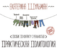 Екатерина Шульман. Практическая политология. Пособие по контакту с реальностью