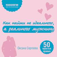Оксана Сергеева. Как найти не идеального, а реального мужчину. 50 простых правил
