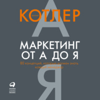 Филип Котлер. Маркетинг от А до Я: 80 концепций, которые должен знать каждый менеджер