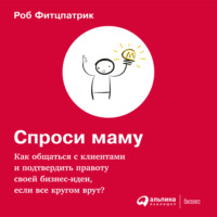 . Спроси маму: Как общаться с клиентами и подтвердить правоту своей бизнес-идеи, если все кругом врут?