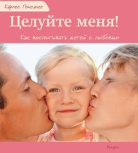 Карлос Гонсалес. Целуйте меня! Как воспитывать детей с любовью