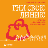 . Гни свою линию. Приемы эффективной коммуникации