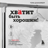 Тома Д’Ансембур. Хватит быть хорошим! Как прекратить подстраиваться под других и стать счастливым