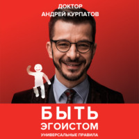 Андрей Курпатов. Быть эгоистом. Универсальные правила