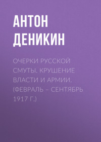 . Очерки русской смуты. Крушение власти и армии. (Февраль – сентябрь 1917 г.)