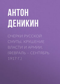 . Очерки русской смуты. Крушение власти и армии. (Февраль – сентябрь 1917 г.)