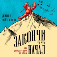 Джон Эйкафф. Закончи то, что начал. Как доводить дела до конца