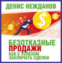 Денис Нежданов. Безотказные продажи: как с успехом заключать сделки