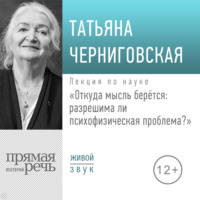 Т. В. Черниговская. Лекция «Откуда мысль берется: разрешима ли психофизическая проблема»