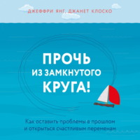 . Прочь из замкнутого круга! Как оставить проблемы в прошлом и впустить в свою жизнь счастье