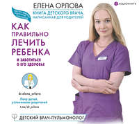 . Книга детского врача, написанная для родителей. Как правильно лечить ребенка и заботиться о его здоровье