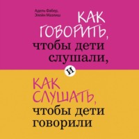 . Как говорить, чтобы дети слушали, и как слушать, чтобы дети говорили