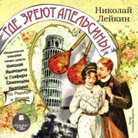. Где зреют апельсины. Юмористическое описание поездки супругов Николая Ивановича и Глафиры Семеновны Ивановых по Ривьере и Италии
