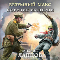 Михаил Ланцов. Безумный Макс. Поручик Империи