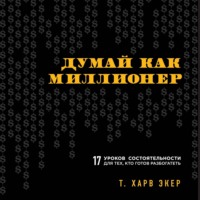 . Думай как миллионер. 17 уроков состоятельности для тех, кто готов разбогатеть
