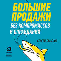 Сергей Семёнов. Большие продажи без компромиссов и оправданий: Система эффективных продаж по телефону и на встречах
