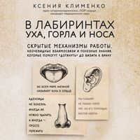 . В лабиринтах уха, горла и носа. Скрытые механизмы работы, неочевидные взаимосвязи и полезные знания, которые помогут «дотянуть» до визита к врачу