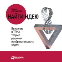 . Найти идею. Введение в ТРИЗ – теорию решения изобретательских задач