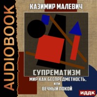 Казимир Малевич. Супрематизм. Мир как беспредметность, или Вечный покой
