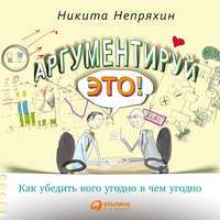 . Аргументируй это! Как убедить кого угодно в чем угодно