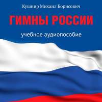 Михаил Борисович Кушнир. Гимны России. Учебное аудиопособие