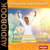 Элеонора Завгородняя. Я выражаю себя!!! Практики для самораскрытия