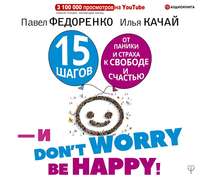 . 15 шагов от паники и страха к свободе и счастью. И – don’t worry! bе happy!