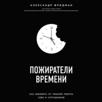 . Пожиратели времени. Как избавить от лишней работы себя и сотрудников