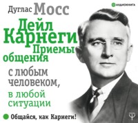 . Дейл Карнеги. Приемы общения с любым человеком, в любой ситуации