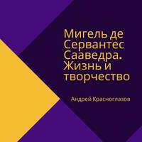 Андрей Красноглазов. Мигель де Сервантес Сааведра. Жизнь и творчество