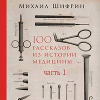 Михаил Шифрин. 100 рассказов из истории медицины. Часть 1 (рассказы с 1 по 50)