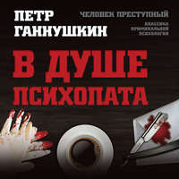 Петр Борисович Ганнушкин. В душе психопата. Путешествие в мир без жалости, совести и чувств