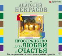 Анатолий Некрасов. Пространство для любви и счастья. Как превратить дом в источник радости, покоя и гармонии