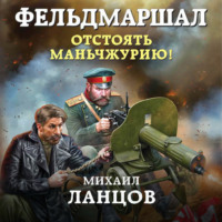 Михаил Ланцов. Фельдмаршал. Отстоять Маньчжурию!