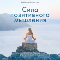 Кимберли Фридмуттер. Сила позитивного мышления. Используй энергию подсознания для счастливой жизни