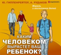 Ю. Б. Гиппенрейтер. Каким человеком вырастет ваш ребенок? Мораль и воспитание детей