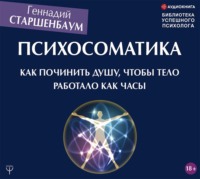 Геннадий Старшенбаум. Психосоматика. Как починить душу, чтобы тело работало как часы