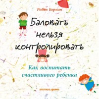 . Баловать нельзя контролировать. Как воспитать счастливого ребенка
