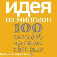 Михаил Хомич. Идея на миллион: 100 способов начать свое дело