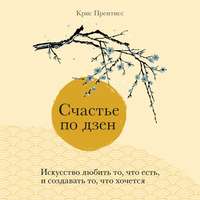 . Счастье по дзен. Искусство любить то, что есть, и создавать то, что хочется