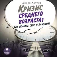 Денис Ануров. Кризис среднего возраста. Как помочь себе и близким